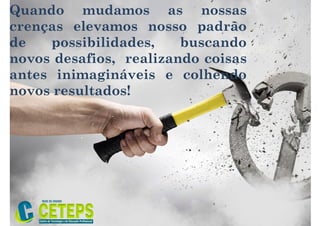 Quando mudamos as nossas
crenças elevamos nosso padrão
de possibilidades, buscando
novos desafios, realizando coisas
antes inimagináveis e colhendo
novos resultados!
 