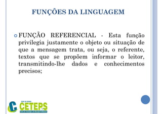 FUNÇÕES DA LINGUAGEM
 FUNÇÃO REFERENCIAL - Esta função
privilegia justamente o objeto ou situação de
que a mensagem trata, ou seja, o referente,
textos que se propõem informar o leitor,
transmitindo-lhe dados e conhecimentos
precisos;
9:01
 