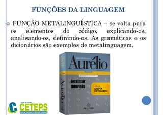 FUNÇÕES DA LINGUAGEM
 FUNÇÃO METALINGUÍSTICA – se volta para
os elementos do código, explicando-os,
analisando-os, definindo-os. As gramáticas e os
dicionários são exemplos de metalinguagem.
9:01
 