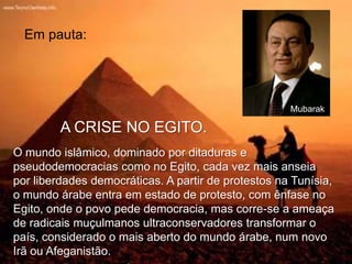 Em pauta:

Mubarak

A CRISE NO EGITO.
O mundo islâmico, dominado por ditaduras e
pseudodemocracias como no Egito, cada vez mais anseia
por liberdades democráticas. A partir de protestos na Tunísia,
o mundo árabe entra em estado de protesto, com ênfase no
Egito, onde o povo pede democracia, mas corre-se a ameaça
de radicais muçulmanos ultraconservadores transformar o
país, considerado o mais aberto do mundo árabe, num novo
Irã ou Afeganistão.

 