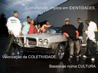 Comunidade: implica em IDENTIDADES.

Valorização da COLETIVIDADE.
Baseia-se numa CULTURA.

 