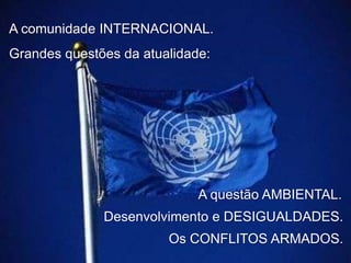 A comunidade INTERNACIONAL.

Grandes questões da atualidade:

A questão AMBIENTAL.
Desenvolvimento e DESIGUALDADES.
Os CONFLITOS ARMADOS.

 