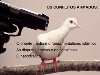 OS CONFLITOS ARMADOS:

O oriente médio e o fundamentalismo islâmico.
As disputas étnicas e nacionalistas.
O narcotráfico.

 