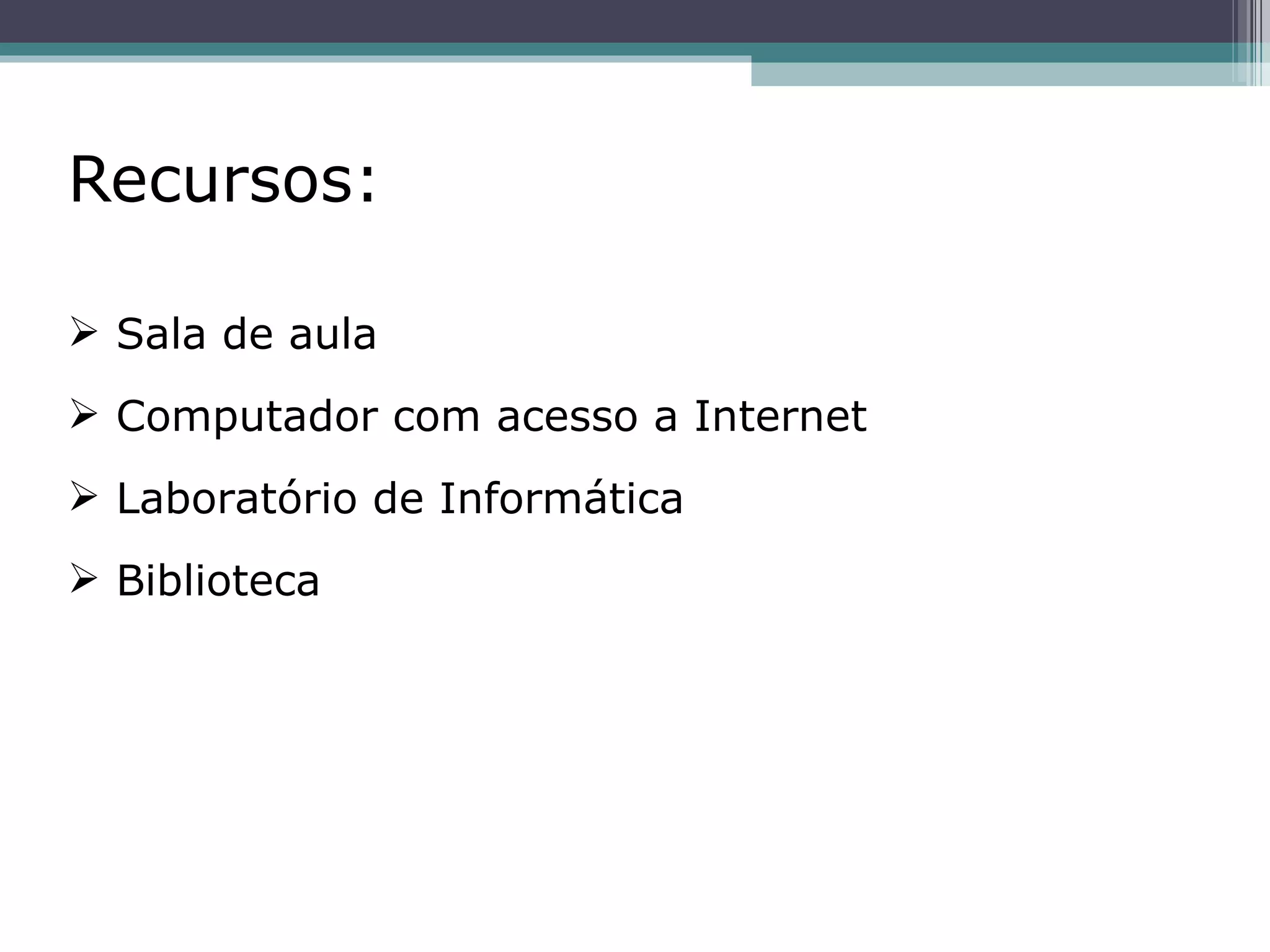 Recursos:   Sala de aula Computador com acesso a Internet Laboratório de Informática Biblioteca 