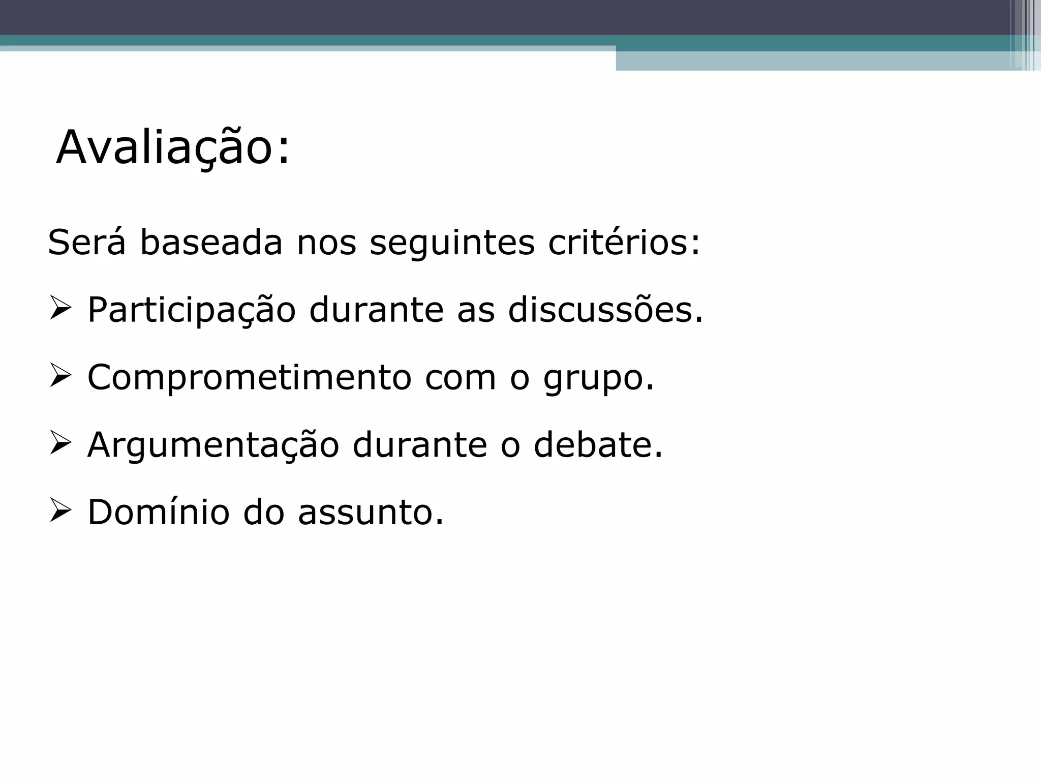Avaliação: Será baseada nos seguintes critérios: Participação durante as discussões. Comprometimento com o grupo. Argumentação durante o debate. Domínio do assunto. 
