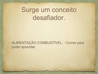 Surge um conceito
desafiador.
ALIMENTAÇÃO COMBUSTÍVEL. - Comer para
poder aprender.
 