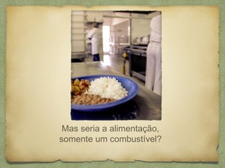 Mas seria a alimentação,
somente um combustível?
 