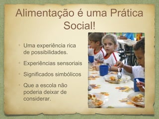 Alimentação é uma Prática
Social!
Uma experiência rica
de possibilidades.
Experiências sensoriais
Significados simbólicos
Que a escola não
poderia deixar de
considerar.
 