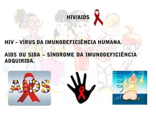HIV/AIDS



HIV – VÍRUS DA IMUNODEFICIÊNCIA HUMANA.

AIDS OU SIDA – SÍNDROME DA IMUNODEFICIÊNCIA
ADQUIRIDA.
 