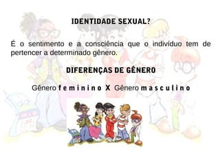 IDENTIDADE SEXUAL?


É o sentimento e a consciência que o indivíduo tem de
pertencer a determinado gênero.

               DIFERENÇAS DE GÊNERO

     Gênero f e m i n i n o X Gênero m a s c u l i n o
 