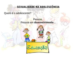 SEXUALIDADE NA ADOLESCÊNCIA

Quem é o adolescente?

                     Pessoa..
            Pessoa em desenvolvimento...
 