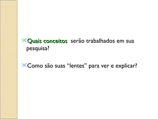 Quais conceitos   serão trabalhados em sua pesquisa?  Como são suas “lentes” para ver e explicar?  