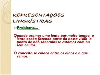 Problema...  Quando usamos uma lente por muito tempo, a lente acaba fazendo parte da nossa visão  a ponto de não sabermos se estamos com ou sem óculos.  O conceito se coloca entre os olhos e o que vemos.  REPRESENTAÇÕES LINGUÍSTICAS 