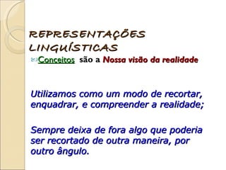 Conceitos   são a  Nossa visão da realidade   REPRESENTAÇÕES LINGUÍSTICAS Utilizamos como um modo de recortar, enquadrar, e compreender a realidade; Sempre deixa de fora algo que poderia ser recortado de outra maneira, por outro ângulo.  