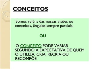CONCEITOS Somos reféns das nossas visões ou conceitos, ângulos sempre parciais.  OU O  CONCEITO  PODE VARIAR SEGUNDO A EXPECTATIVA DE QUEM O UTILIZA, CRIA, RECRIA OU RECOMPÕE.  