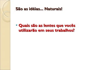 São as idéias... Naturais! Quais são as lentes que vocês utilizarão em seus trabalhos? 