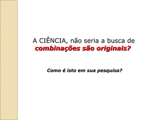 Como é isto em sua pesquisa?  A CIÊNCIA, não seria a busca de  combinações são originais?   