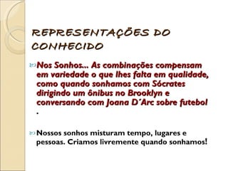 Nos Sonhos... As combinações compensam em variedade o que lhes falta em qualidade, como quando sonhamos com Sócrates dirigindo um ônibus no Brooklyn e conversando com Joana D´Arc sobre futebol  . Nossos sonhos misturam tempo, lugares e pessoas. Criamos livremente quando sonhamos ! REPRESENTAÇÕES DO CONHECIDO 
