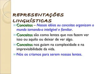 Conceitos  –  Nossas idéias ou conceitos organizam o mundo tornando-o inteligível e familiar .  Conceitos  são como lentes que nos fazem ver isso ou aquilo ou deixar de ver algo.  Conceitos  nos guiam na complexidade e na imprevisibilidade da vida.  Nós os criamos para serem nossas lentes.   REPRESENTAÇÕES LINGUÍSTICAS 