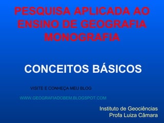 PESQUISA APLICADA AO
ENSINO DE GEOGRAFIA
    MONOGRAFIA

 CONCEITOS BÁSICOS
   VISITE E CONHEÇA MEU BLOG

WWW.GEOGRAFIADOBEM.BLOGSPOT.COM

                               Instituto de Geociências
                                    Profa Luiza Câmara
 