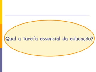 Qual a tarefa essencial da educação? 