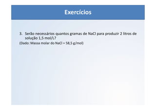 QUÍMICA - 1° Ano
Aspectos quantitativos das soluções (parte 1)
3. Serão necessários quantos gramas de NaCl para produzir 2 litros de
solução 1,5 mol/L?
(Dado: Massa molar do NaCl = 58,5 g/mol)
Exercícios
 