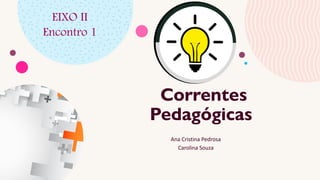 Correntes
Pedagógicas
Ana Cristina Pedrosa
Carolina Souza
EIXO II
Encontro 1
 