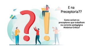 E na
Preceptoria??
Como seriam os
preceptores que trabalham
na corrente pedagógica
Histórico-Crítica?
 