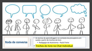 • As teorias da aprendizagem no contexto da preceptoria em
saúde a partir de trechos do livro
• Pedagogia da Autonomia - Paulo Freire
• Trechos do livro no Chat Individual
 