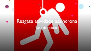 Resgate atividade assíncrona
Plano de rodízio
 