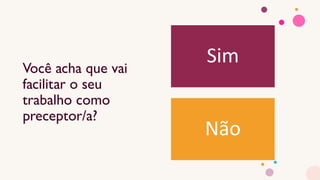 Você acha que vai
facilitar o seu
trabalho como
preceptor/a?
Sim
Não
 