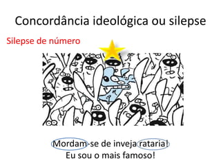 Concordância ideológica ou silepse
Silepse de número




          Mordam-se de inveja rataria!
            Eu sou o mais famoso!
 