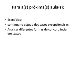 Para a(s) próxima(s) aula(s):

• Exercícios;
• continuar o estudo dos casos excepcionais e;
• Analisar diferentes formas de concordância
  em textos
 