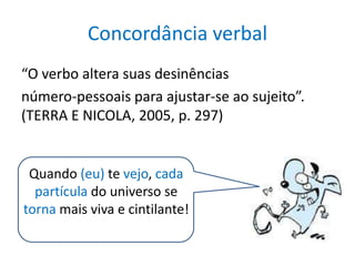 Concordância verbal
“O verbo altera suas desinências
número-pessoais para ajustar-se ao sujeito”.
(TERRA E NICOLA, 2005, p. 297)


 Quando (eu) te vejo, cada
  partícula do universo se
torna mais viva e cintilante!
 