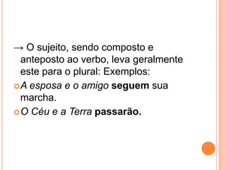 → O sujeito, sendo composto e
anteposto ao verbo, leva geralmente
este para o plural: Exemplos:
A esposa e o amigo seguem sua
marcha.
O Céu e a Terra passarão.
 