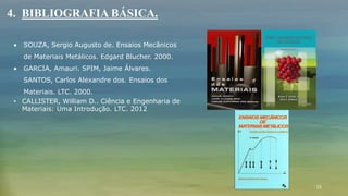 15
 SOUZA, Sergio Augusto de. Ensaios Mecânicos
de Materiais Metálicos. Edgard Blucher. 2000.
 GARCIA, Amauri. SPIM, Jaime Álvares.
SANTOS, Carlos Alexandre dos. Ensaios dos
Materiais. LTC. 2000.
• CALLISTER, William D.. Ciência e Engenharia de
Materiais: Uma Introdução. LTC. 2012
4. BIBLIOGRAFIA BÁSICA.
 