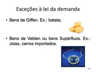 Exceções à lei da demanda
• Bens de Giffen. Ex.: batata;
• Bens de Veblen ou bens Supérfluos. Ex.:
Joias, carros importados.
12
 