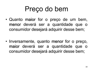Preço do bem
• Quanto maior for o preço de um bem,
menor deverá ser a quantidade que o
consumidor desejará adquirir desse bem;
• Inversamente, quanto menor for o preço,
maior deverá ser a quantidade que o
consumidor desejará adquirir desse bem;
14
 