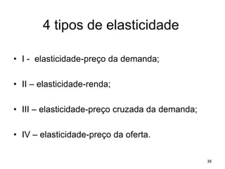 4 tipos de elasticidade
• I - elasticidade-preço da demanda;
• II – elasticidade-renda;
• III – elasticidade-preço cruzada da demanda;
• IV – elasticidade-preço da oferta.
38
 