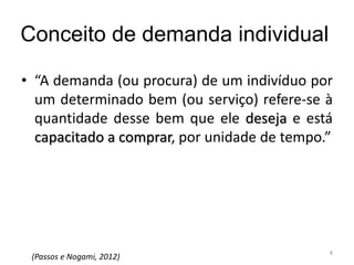 Conceito de demanda individual
• “A demanda (ou procura) de um indivíduo por
um determinado bem (ou serviço) refere-se à
quantidade desse bem que ele deseja e está
capacitado a comprar, por unidade de tempo.”
(Passos e Nogami, 2012)
8
 