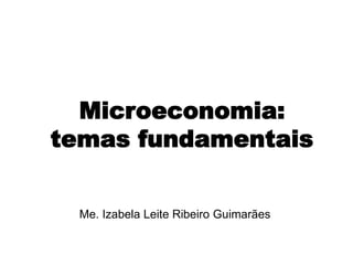 Microeconomia:
temas fundamentais
Me. Izabela Leite Ribeiro Guimarães
 