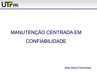 MANUTENÇÃO CENTRADA EM
CONFIABILIDADE
João Mario Fernandes
 