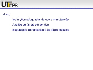 -Uso;
Instruções adequadas de uso e manutenção
Análise de falhas em serviço
Estratégias de reposição e de apoio logístico
 