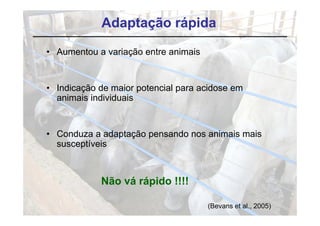 Adaptação rápida

• Aumentou a variação entre animais


• Indicação de maior potencial para acidose em
  animais individuais


• Conduza a adaptação p
               p ç pensando nos animais mais
  susceptíveis



            Não vá rápido !!!!

                                      (Bevans et al., 2005)
 