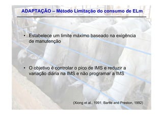 ADAPTAÇÃO – Método Limitação do consumo de ELm




• Estabelece um limite máximo baseado na exigência
  de manutenção




• O objetivo é controlar o pico de IMS e reduzir a
  variação diária na IMS e não programar a IMS




                        (Xiong et al., 1991; Bartle and Preston, 1992)
 