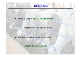CEREAIS



• Milho e sorgo: 65 a 72% de amido


       - Rações com 30 a 65% de amido
           ç




• Eficiência alimentar dos animais:


      – digestibilidade do amido
 