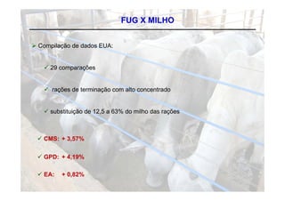 FUG X MILHO


 Compilação de dados EUA:


    29 comparações


    rações de terminação com alto concentrado


    substituição de 12,5 a 63% do milho das rações



  CMS: + 3,57%

  GPD: + 4,19%

  EA:   + 0,82%
 