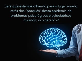 Será que estamos olhando para o lugar errado
atrás dos “porquês” dessa epidemia de
problemas psicológicos e psiquiátricos
mirando só o cérebro?
 