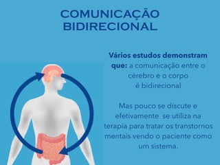 COMUNICAÇÃO
BIDIRECIONAL
Vários estudos demonstram
que: a comunicação entre o
cérebro e o corpo
é bidirecional
Mas pouco se discute e
efetivamente se utiliza na
terapia para tratar os transtornos
mentais vendo o paciente como
um sistema.
 