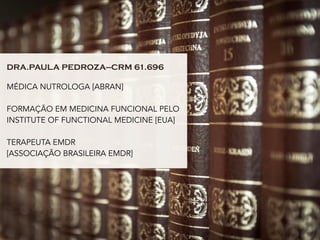 DRA.PAULA PEDROZA—CRM 61.696
MÉDICA NUTROLOGA [ABRAN]
FORMAÇÃO EM MEDICINA FUNCIONAL PELO
INSTITUTE OF FUNCTIONAL MEDICINE [EUA]
TERAPEUTA EMDR 
[ASSOCIAÇÃO BRASILEIRA EMDR]
 